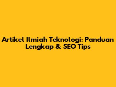 Artikel Ilmiah Teknologi: Panduan Lengkap & SEO Tips
