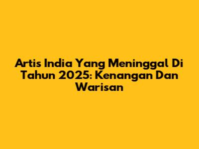 Artis India Yang Meninggal Di Tahun 2025: Kenangan Dan Warisan