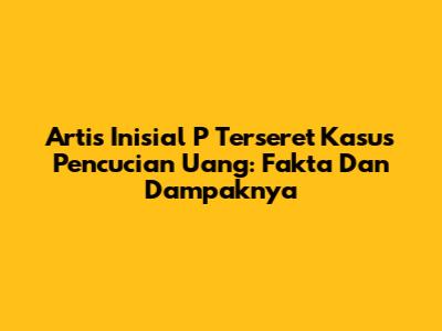 Artis Inisial P Terseret Kasus Pencucian Uang: Fakta Dan Dampaknya