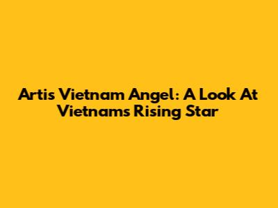 Artis Vietnam Angel: A Look At Vietnam's Rising Star
