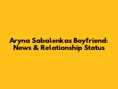 Aryna Sabalenka's Boyfriend: News & Relationship Status