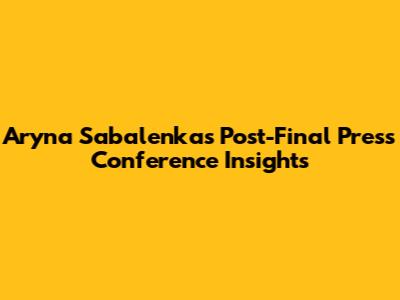 Aryna Sabalenka's Post-Final Press Conference Insights