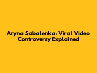 Aryna Sabalenka: Viral Video Controversy Explained
