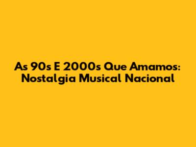 As 90's E 2000's Que Amamos: Nostalgia Musical Nacional