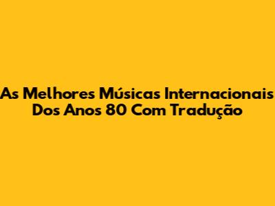 As Melhores Músicas Internacionais Dos Anos 80 Com Tradução