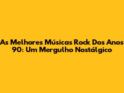 As Melhores Músicas Rock Dos Anos 90: Um Mergulho Nostálgico