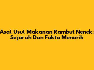 Asal Usul Makanan Rambut Nenek: Sejarah Dan Fakta Menarik