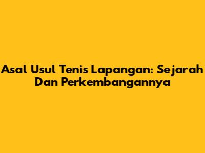 Asal Usul Tenis Lapangan: Sejarah Dan Perkembangannya
