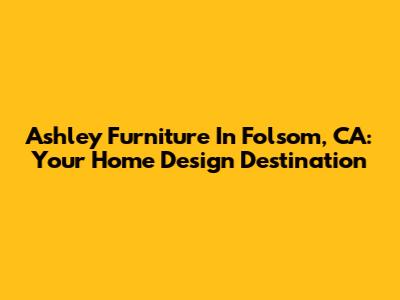 Ashley Furniture In Folsom, CA: Your Home Design Destination