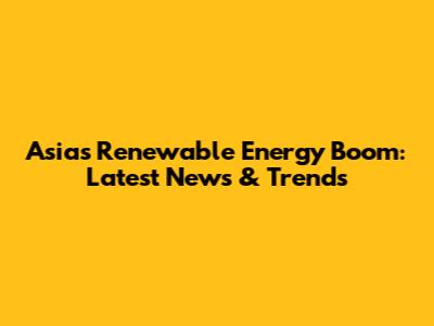 Asia's Renewable Energy Boom: Latest News & Trends