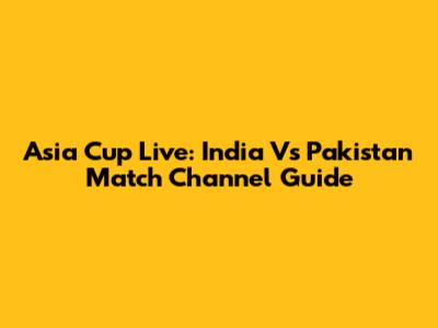 Asia Cup Live: India Vs Pakistan Match Channel Guide