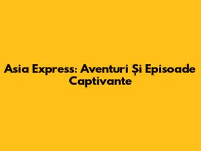 Asia Express: Aventuri Și Episoade Captivante