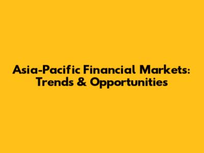Asia-Pacific Financial Markets: Trends & Opportunities