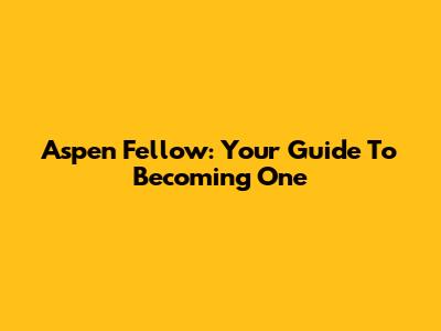 Aspen Fellow: Your Guide To Becoming One