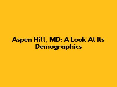 Aspen Hill, MD: A Look At Its Demographics