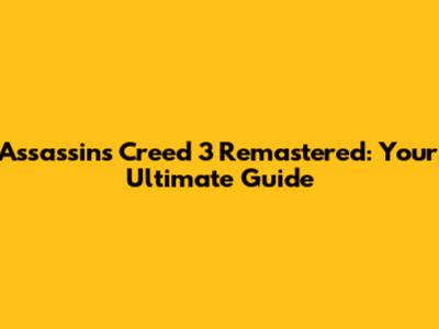 Assassin's Creed 3 Remastered: Your Ultimate Guide