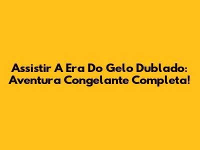 Assistir 'A Era Do Gelo' Dublado: Aventura Congelante Completa!