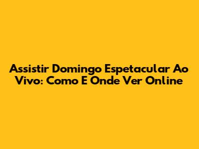 Assistir Domingo Espetacular Ao Vivo: Como E Onde Ver Online