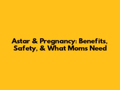 Astar & Pregnancy: Benefits, Safety, & What Moms Need