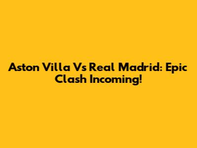 Aston Villa Vs Real Madrid: Epic Clash Incoming!