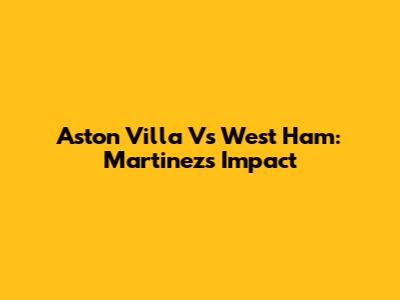 Aston Villa Vs West Ham: Martinez's Impact