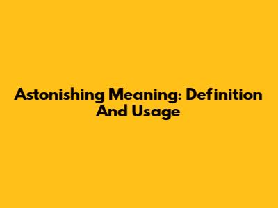 Astonishing Meaning: Definition And Usage