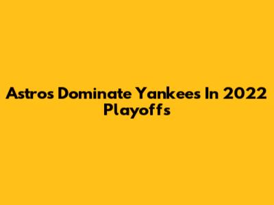 Astros Dominate Yankees In 2022 Playoffs