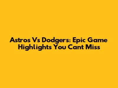 Astros Vs Dodgers: Epic Game Highlights You Can't Miss