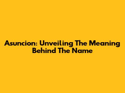 Asuncion: Unveiling The Meaning Behind The Name
