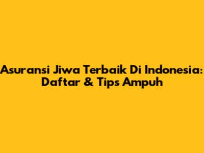 Asuransi Jiwa Terbaik Di Indonesia: Daftar & Tips Ampuh