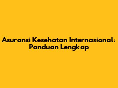 Asuransi Kesehatan Internasional: Panduan Lengkap