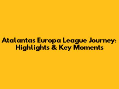 Atalanta's Europa League Journey: Highlights & Key Moments