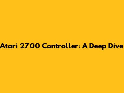 Atari 2700 Controller: A Deep Dive