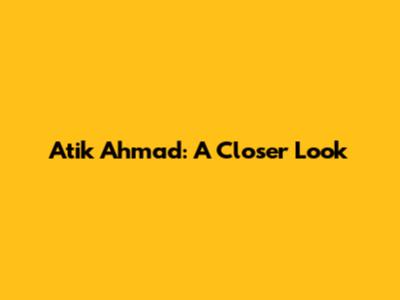 Atik Ahmad: A Closer Look