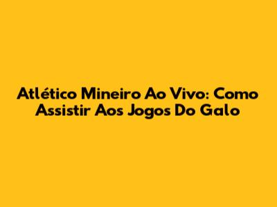 Atlético Mineiro Ao Vivo: Como Assistir Aos Jogos Do Galo