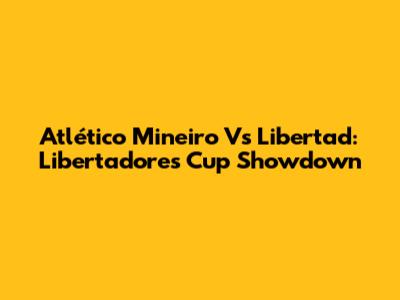 Atlético Mineiro Vs Libertad: Libertadores Cup Showdown