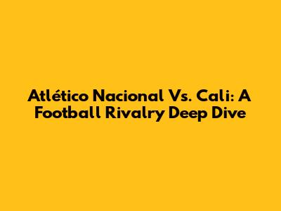 Atlético Nacional Vs. Cali: A Football Rivalry Deep Dive
