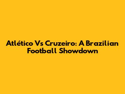 Atlético Vs Cruzeiro: A Brazilian Football Showdown