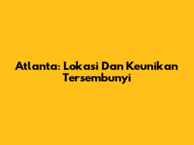 Atlanta: Lokasi Dan Keunikan Tersembunyi