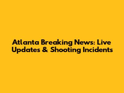 Atlanta Breaking News: Live Updates & Shooting Incidents
