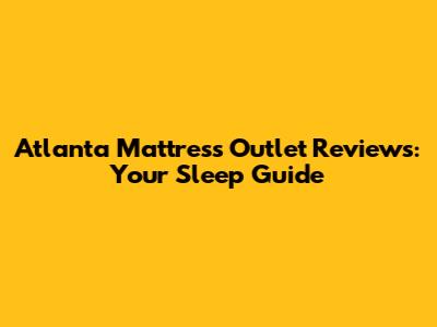 Atlanta Mattress Outlet Reviews: Your Sleep Guide