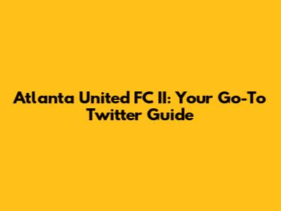 Atlanta United FC II: Your Go-To Twitter Guide