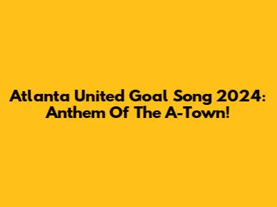 Atlanta United Goal Song 2024: Anthem Of The A-Town!