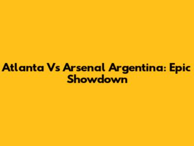 Atlanta Vs Arsenal Argentina: Epic Showdown