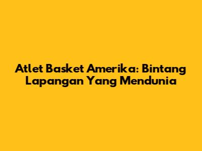 Atlet Basket Amerika: Bintang Lapangan Yang Mendunia