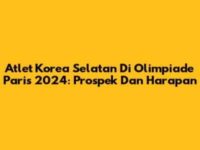 Atlet Korea Selatan Di Olimpiade Paris 2024: Prospek Dan Harapan