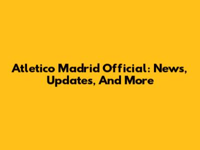 Atletico Madrid Official: News, Updates, And More