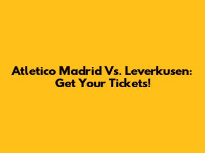 Atletico Madrid Vs. Leverkusen: Get Your Tickets!