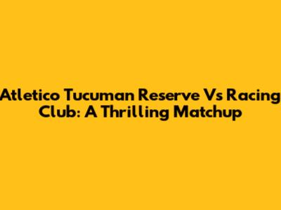 Atletico Tucuman Reserve Vs Racing Club: A Thrilling Matchup