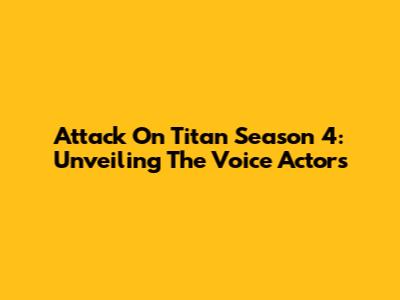 Attack On Titan Season 4: Unveiling The Voice Actors
